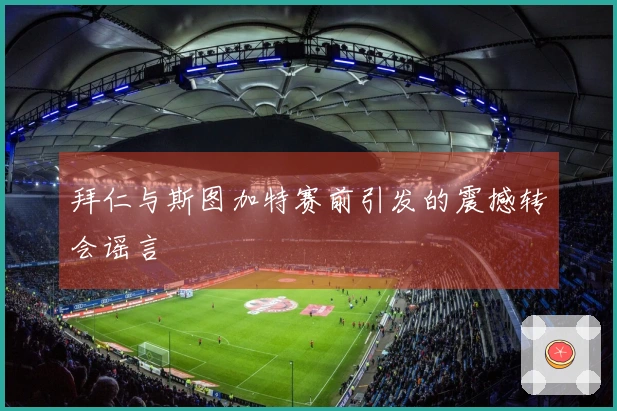 拜仁与斯图加特赛前引发的震撼转会谣言