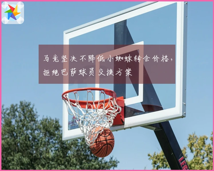马竞坚决不降低小蜘蛛转会价格，拒绝巴萨球员交换方案
