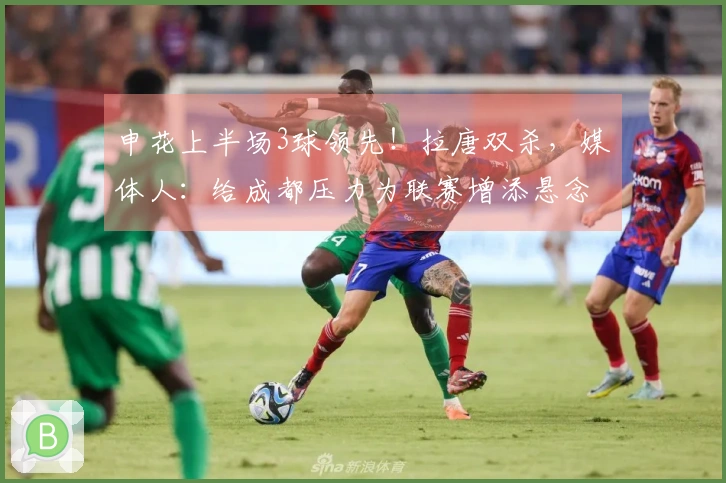 申花上半场3球领先！拉唐双杀，媒体人：给成都压力为联赛增添悬念
