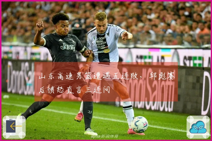 山东高速男篮遭遇五连败，邱彪赛后愤怒直言三连问