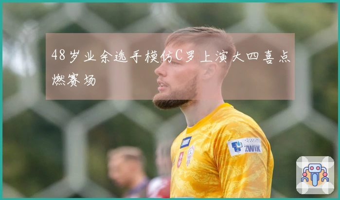 48岁业余选手模仿C罗上演大四喜点燃赛场