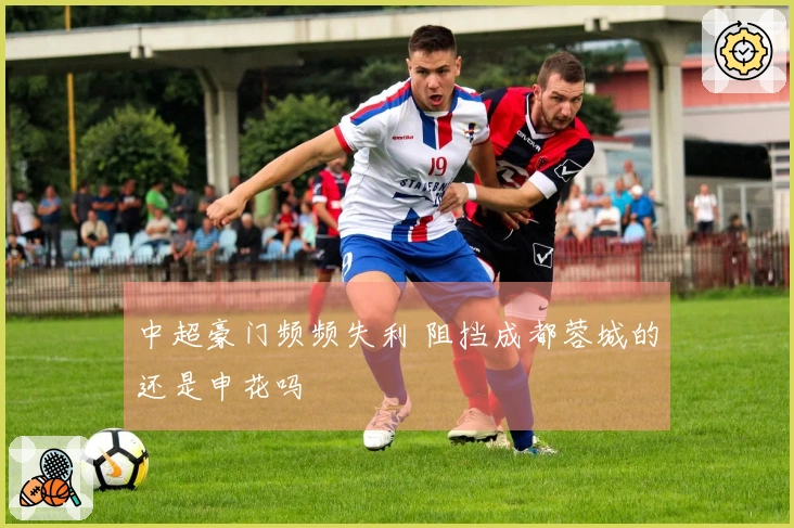 中超豪门频频失利 阻挡成都蓉城的还是申花吗