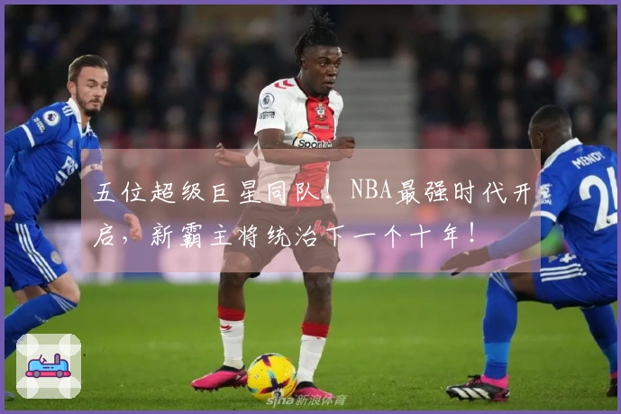 五位超级巨星同队！NBA最强时代开启，新霸主将统治下一个十年！