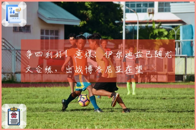 争四利好！意媒：伊尔迪兹已随尤文合练，出战博洛尼亚在望