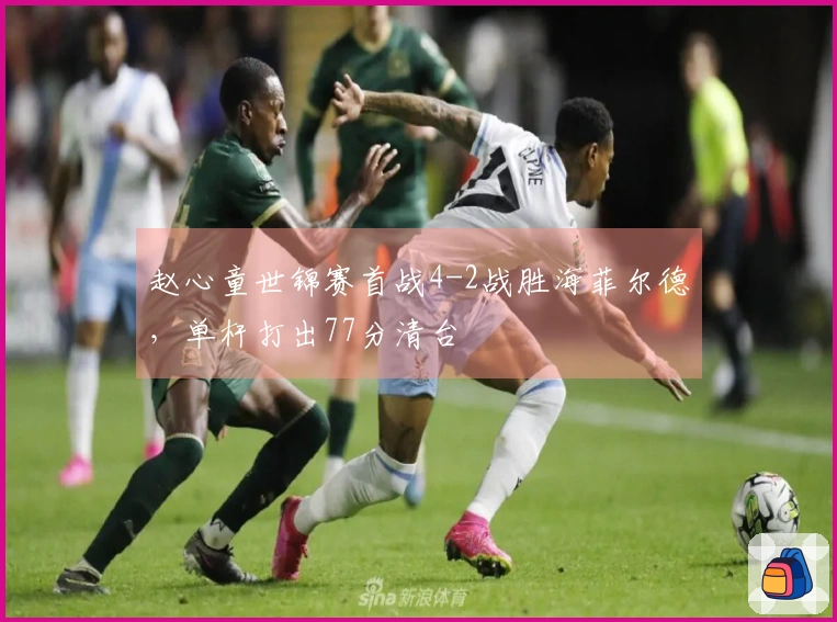 赵心童世锦赛首战4-2战胜海菲尔德，单杆打出77分清台