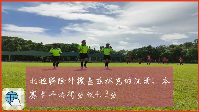 北控解除外援基兹林克的注册；本赛季平均得分仅4.3分