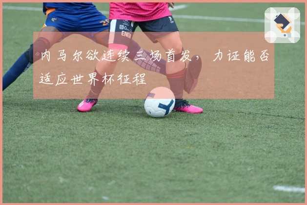 内马尔欲连续三场首发，力证能否适应世界杯征程