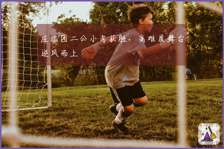 庄法团二公小考获胜，高难度舞台逆风而上