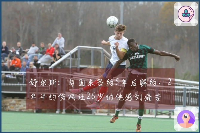 舒尔斯：与国米签约5年后解约，2年半的伤病让26岁的他感到痛苦