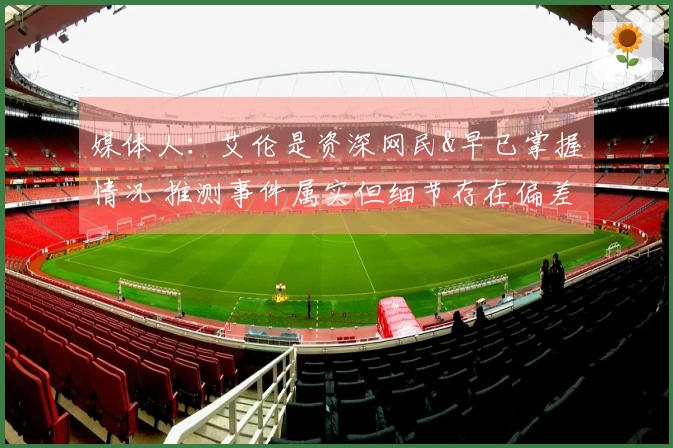 媒体人：艾伦是资深网民&早已掌握情况 推测事件属实但细节存在偏差