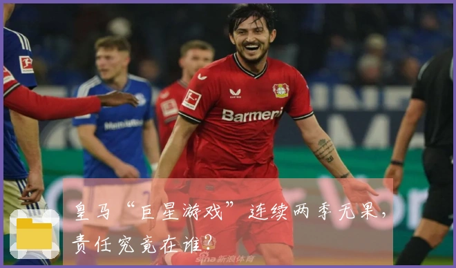 皇马“巨星游戏”连续两季无果，责任究竟在谁？