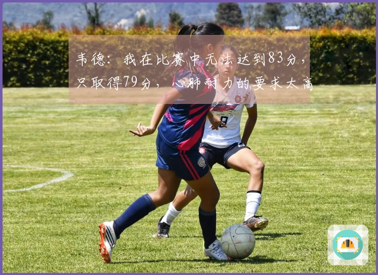 韦德：我在比赛中无法达到83分，只取得79分，心肺耐力的要求太高了
