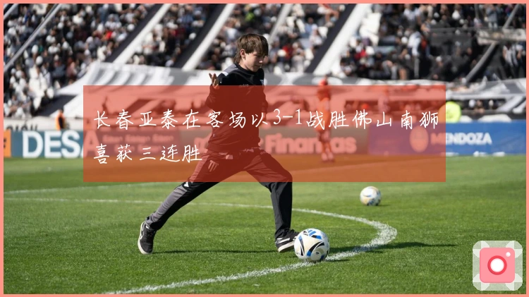 长春亚泰在客场以3-1战胜佛山南狮喜获三连胜