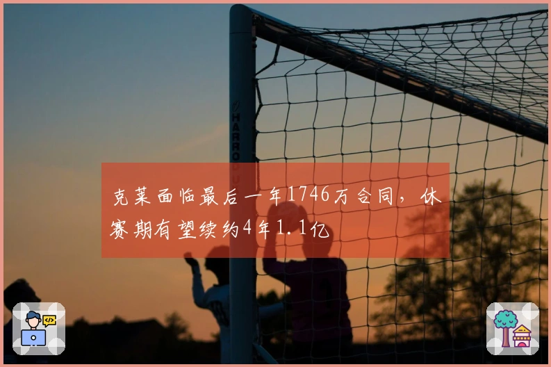 克莱面临最后一年1746万合同，休赛期有望续约4年1.1亿