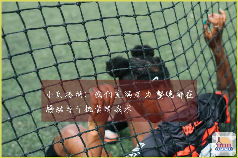 小瓦格纳：我们充满活力 整晚都在撼动与干扰黄蜂战术