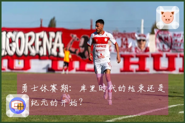 勇士休赛期：库里时代的结束还是新纪元的开始？