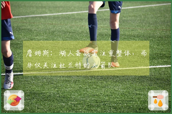 詹姆斯：湖人备战需注重整体，而非仅关注杜兰特的火箭队