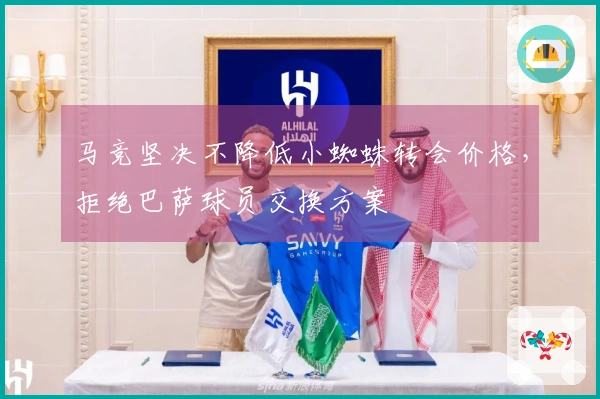 马竞坚决不降低小蜘蛛转会价格，拒绝巴萨球员交换方案