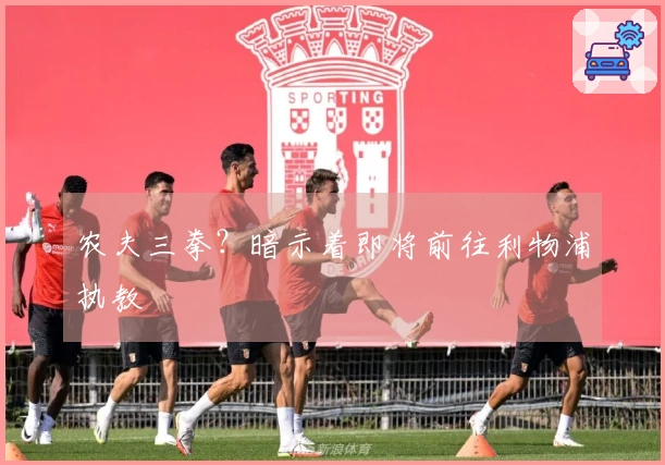 农夫三拳？暗示着即将前往利物浦执教