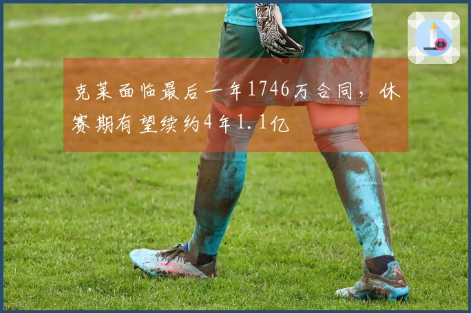 克莱面临最后一年1746万合同，休赛期有望续约4年1.1亿