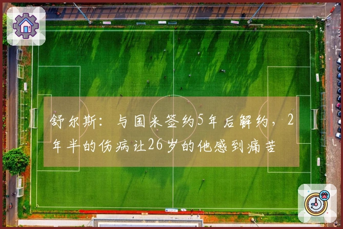 舒尔斯：与国米签约5年后解约，2年半的伤病让26岁的他感到痛苦