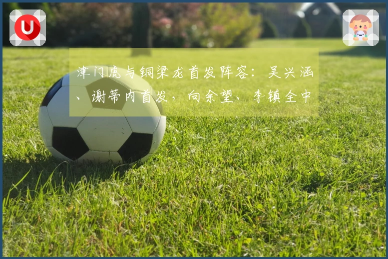 津门虎与铜梁龙首发阵容：吴兴涵、谢蒂内首发，向余望、李镇全中超首次亮相
