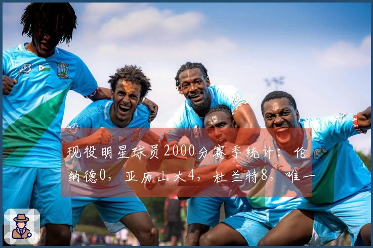 现役明星球员2000分赛季统计：伦纳德0，亚历山大4，杜兰特8，唯一超越者