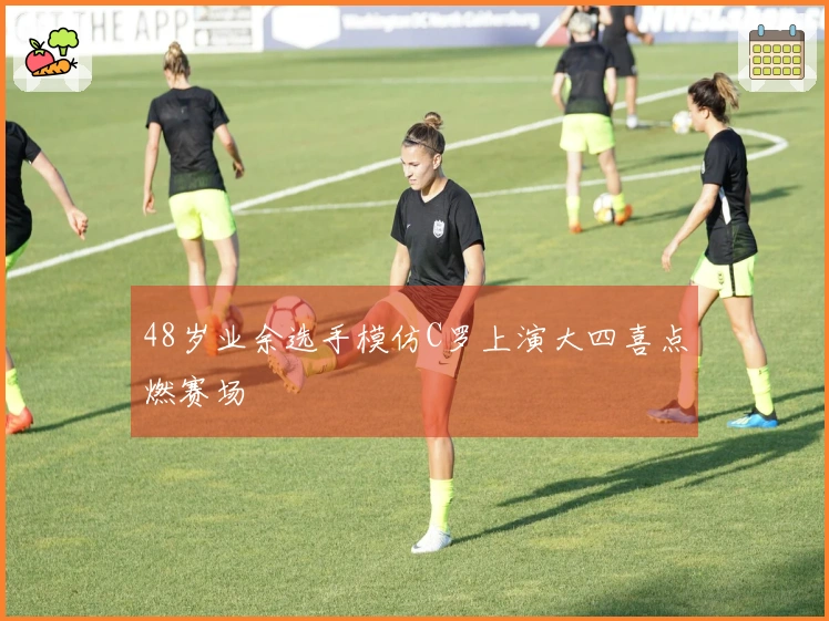 48岁业余选手模仿C罗上演大四喜点燃赛场