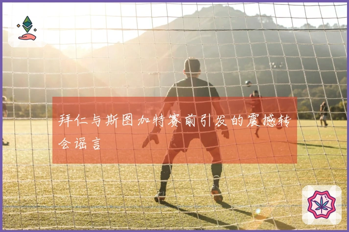 拜仁与斯图加特赛前引发的震撼转会谣言